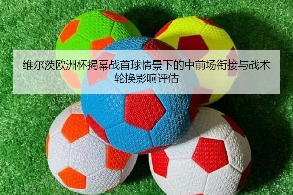 维尔茨欧洲杯揭幕战首球情景下的中前场衔接与战术轮换影响评估