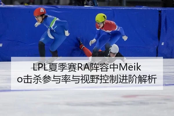 LPL夏季赛RA阵容中Meiko击杀参与率与视野控制进阶解析