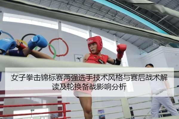 女子拳击锦标赛两强选手技术风格与赛后战术解读及轮换备战影响分析