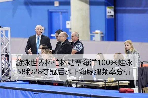 游泳世界杯柏林站覃海洋100米蛙泳58秒28夺冠后水下海豚腿频率分析